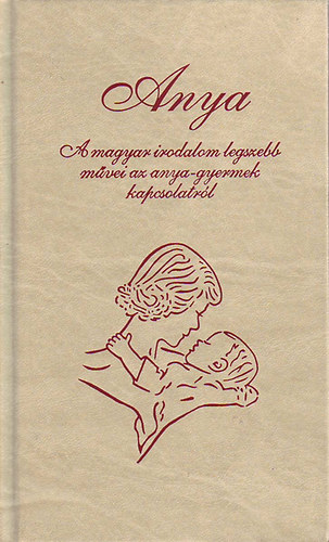 Anya - A magyar irodalom legszebb m�vei az anya-gyermek kapcsolatr�l