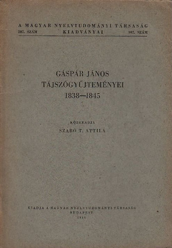 Szab T. Attila  (szerk.) - Gspr Jnos tjszgyjtemnyei 1838-1845 (A Magyar Nyelvtudomnyi Trsasg kiadvnyai 107.)