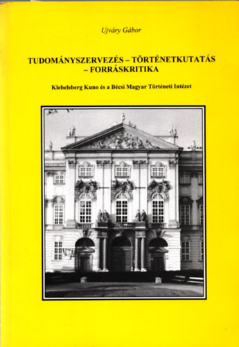 Ujvry Gbor - Tudomnyszervezs-trtnetkutats-forrskritika (Klebelsberg Kuno s a Bcsi Magyar Trtneti Intzet)
