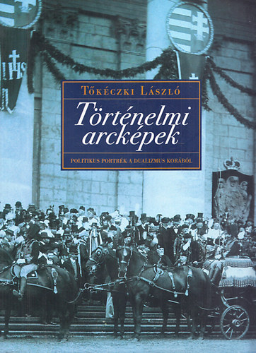 Tőkéczki László - Történelmi arcképek - Politikus portrék a dualizmus korából