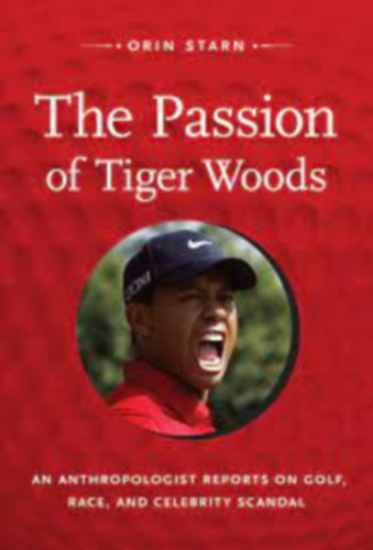 Orin Starn - The Passion of Tiger Woods: An Anthropologist Reports on Golf, Race, and Celebrity Scandal (a John Hope Franklin Center Book)