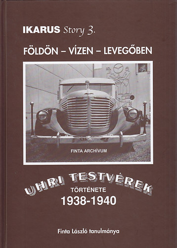 Finta L�szl� - F�ld�n - v�zen - leveg�ben: Uhri testv�rek t�rt�nete 1938-1940-ig (IKARUS story 3.)