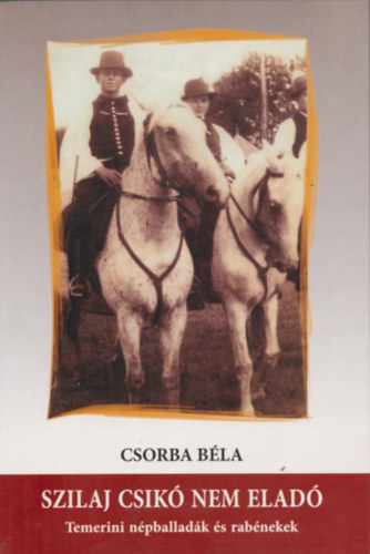 Csorba B�la - Szilaj csik� nem elad� - Temerini n�pballad�k �s rab�nekek