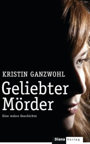 Kristin Ganzwohl - Geliebter M�rder: Eine wahre Geschichte
