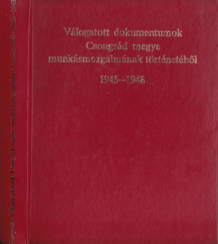 R�cz J�nos  (szerk.) - V�logatott dokumentumok Csongr�d megye munk�smozgalm�nak t�rt�net�b�l 1945-1948
