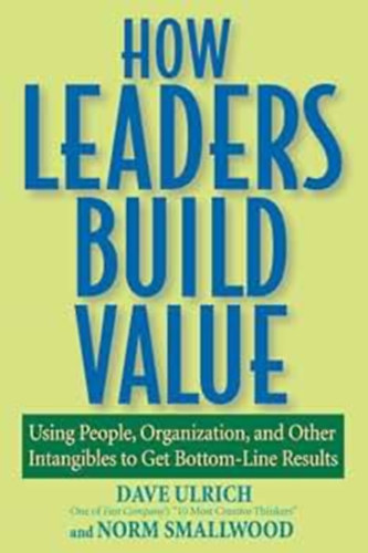 Norm Smallwood Dave Ulrich - How Leaders Build Value: Using People, Organization, and Other Intangibles to Get Bottom-Line Results (Hogyan ptenek rtket a vezetk: Emberek, szervezet s egyb immaterilis javak felhasznlsa a legalapvetbb eredmnyek elrse 