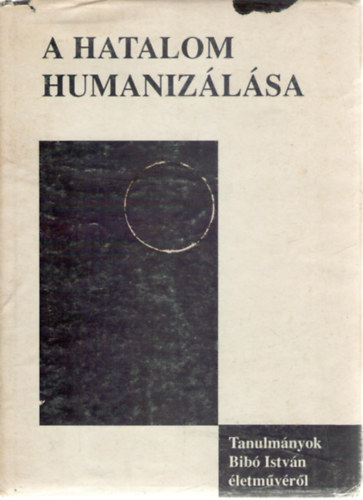 Dénes Iván Zoltán (szerk.) - A hatalom humanizálása (Tanulmányok Bibó István életművéről)