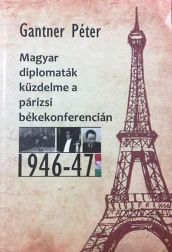 Gantner P�ter - Magyar diplomat�k k�zdelme a p�rizsi b�kekonferenci�n 1946-47