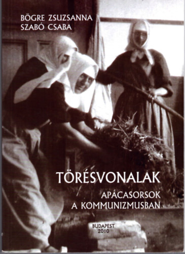 Szabó Csaba Bögre Zsuzsanna - Törésvonalak - Apácasorsok a kommunizmusban