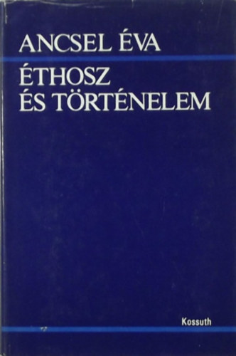 Ancsel Éva - Éthosz és történelem - Az embert mozdító erők lényegi inkongruenciája - Éthosz és tudás - Az éthosz erejéről és erőtlenségéről
