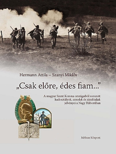 Szanyi Mikl�s; Hermann Attila - "Csak el�re, �des fiam..." A magyar Szent Korona orsz�gaib�l sorozott hadoszt�lyok, ezredek �s z�szl�aljak jelv�nyei a Nagy H�bor�ban