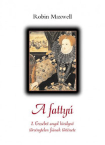 Robin Maxwell - A fattyú I. Erzsébet angol királynő törvénytelen fiának története