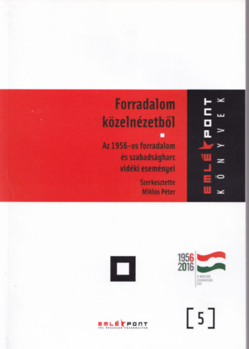 Miklós Péter (szerk.) - Forradalom közelnézetből - Az 1956-os forradalom és szabadságharc vidéki eseményei - Emlékpont könyvek 5