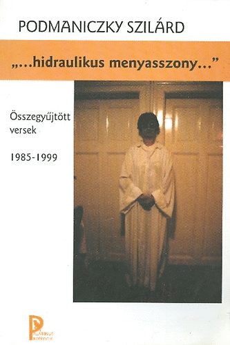 Podmaniczky Szilrd - ,,...hidraulikus menyasszony..." sszegyjttt versek 1985-1999