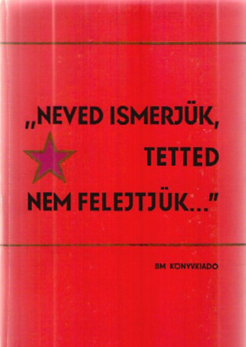 Tóth Judit (szerk.) - "Neved ismerjük, tetted nem felejtjük..." o A Belügyminisztérium hősi halottai az 1956-os ellenforradalom elleni küzdelemben