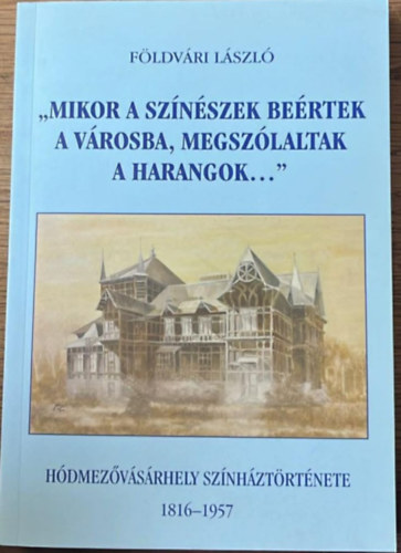 F�ldv�ri L�szl� - Mikor a sz�n�szek be�rtek a v�rosba, megsz�laltak a harangok... - H�dmez�v�s�rhely sz�nh�zt�rt�nete 1816-1957