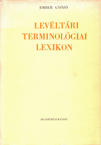 Ember Gyz - Levltri terminolgiai lexikon (A Magyar Orszgos Levltr kiadvnyai IV. - Levltri s trtneti forrstudomnyok 4.)