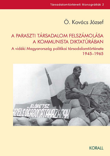 Ö. Kovács József - A paraszti társadalom felszámolása a kommunista diktatúrában - A vidéki Magyarország politikai társadalomtörténete 1945-1965