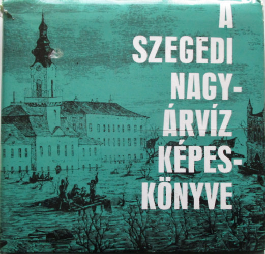 Tóth Béla - A szegedi nagyárvíz képeskönyve