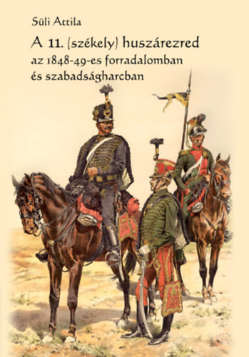 Sli Attila - A 11. (szkely) huszrezred az 1848-49-es forradalomban s szabadsgharcban