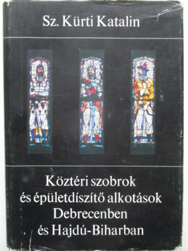 Sz. Kürti Katalin - Köztéri szobrok és épületdíszítő alkotások Debrecenben és Hajdú-Biharban