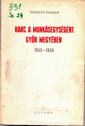 Szakács Kálmán - Harc a munkásegységért Győr megyében 1945-1948