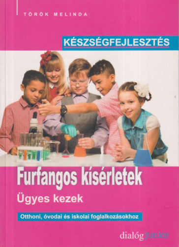 Török Melinda - Furfangos kísérletek- ügyes kezek (Készségfejlesztés otthoni, óvodai és iskolai foglalkozásokhoz)