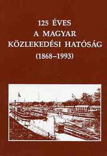 Horvth Ferenc dr. ; Csermendy Lszl (szerk.) - 125 ves a Magyar Kzlekedsi Hatsg (1868-1993)