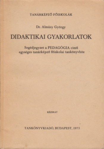 Almsy Gyrgy - Didaktikai gyakorlatok Segdjegyzet a tanrkpz fiskolk szmra