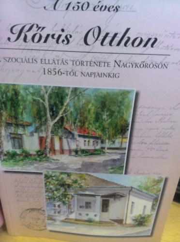A 150 éves Kőris Otthon - A szociális ellátás története Nagykőrösön 1856-tól napjainkig