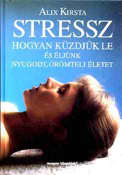 Alix Kirsta - Stressz: Hogyan küzdjük le és éljünk nyugodt, örömteli életet