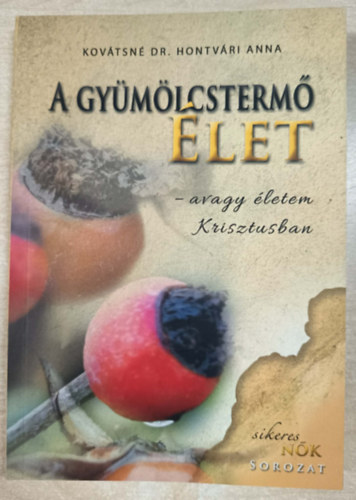 Kovátsné Dr. Hontvári Anna - A gyümölcstermő élet - avagy életem Krisztusban