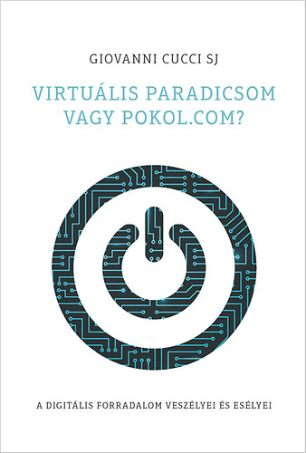 Giovanni Sj Cucci - Virtulis paradicsom vagy pokol.com? A digitlis forradalom veszlyei s eslyei
