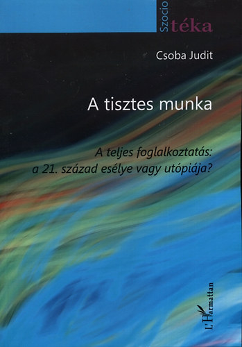 Csoba Judit - A tisztes munka. A teljes foglalkoztats: a 21. szzad eslye vagy utpija