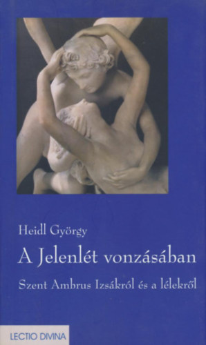 Heidl Gy�rgy - A Jelenl�t vonz�s�ban - Szent Ambrus Izs�kr�l �s a l�lekr�l (Bevezet�, ford�t�s �s komment�r)