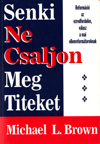 Michael L. Brown - Senki ne csaljon meg titeket - Reformáció az ezredfordulón, válasz a mai ellenreformátoroknak