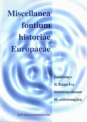 Kalm�r J�nos - Miscellanea fontium historiae Europaeae. Eml�kk�nyv H. Bal�zs �va t�rt�n�szprofesszor 80. sz�let�snapj�ra