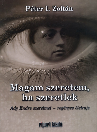 Péter I. Zoltán - Magam szeretem, ha szeretlek - Ady Endre szerelmei - regényes életrajz