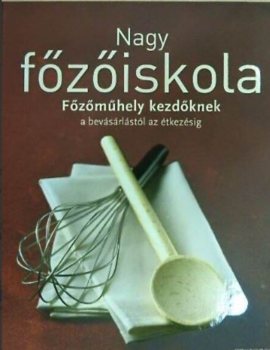 Szegedi Eszter  (ford.) Beke Csilla (szerk.) - Nagy fziskola - Fzmhely kezdknek/A bevsrlstl az tkezsig (Snackek s saltk / Levesek s egytltelek / Tszta, rizs s trsai / Hsok s szrnyasok / Halak s tenger gymlcsei / Zldsgek / Pizzk s quich