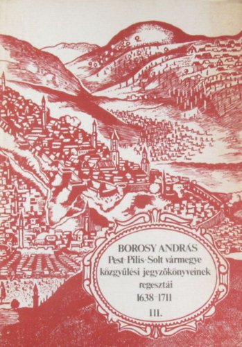 Borosy András - Pest-Pilis-Solt vármegye közgyűlési jegyzőkönyveinek regesztái 1638-1711 III. 1681-1697