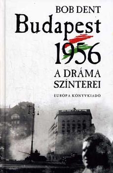 Bob Dent - Budapest 1956 - A dráma színterei