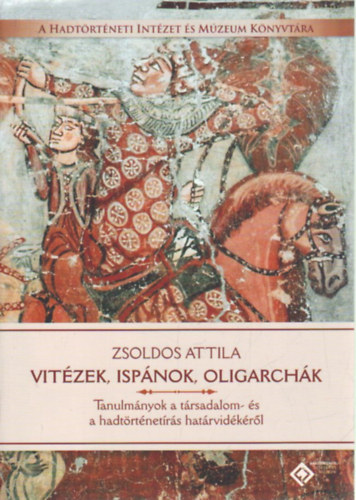 Zsoldos Attila - Vitzek, ispnok, oligarchk- Tanulmnyok a trsadalom - s hadtrtnetrs hatrvidkrl