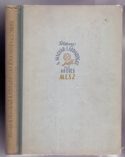 Dr. F�ldessy J�nos - A magyar labdar�g�s �s a 60 �ves MLSZ