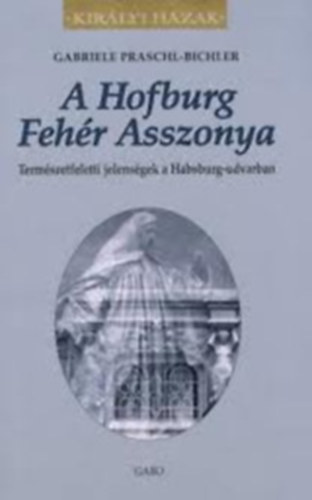 Gabriele Praschl-Bichler - A Hofburg Fehér Asszonya (Királyi Házak)