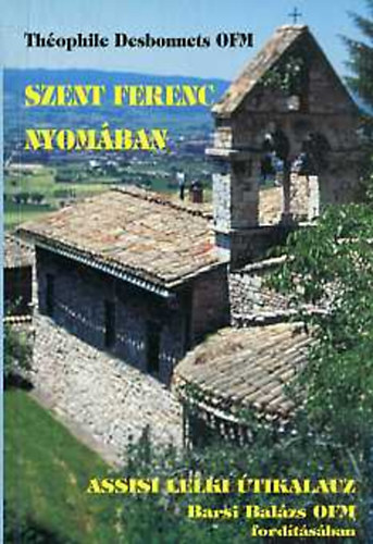 Th�ophile Desbonnets OFM - Szent Ferenc nyom�ban - Assisi lelki �tikalauz Barsi Bal�zs OFM ford�t�s�ban