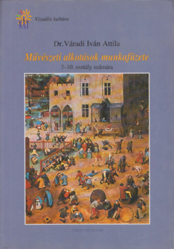 V�radi Iv�n Attila - M�v�szeti alkot�sok munkaf�zete 7-10. oszt�ly sz�m�ra